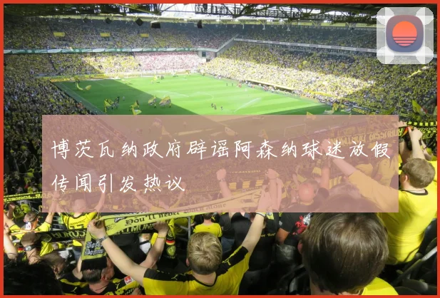 博茨瓦纳政府辟谣阿森纳球迷放假传闻引发热议