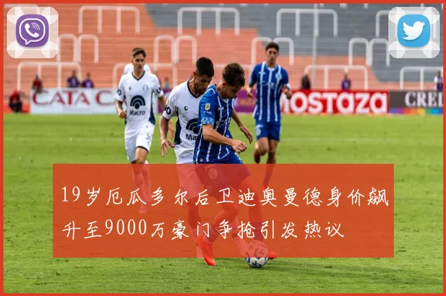 19岁厄瓜多尔后卫迪奥曼德身价飙升至9000万豪门争抢引发热议