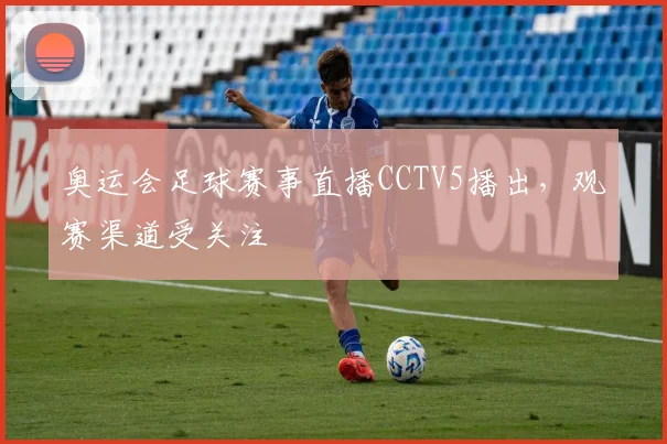 奥运会足球赛事直播CCTV5播出，观赛渠道受关注