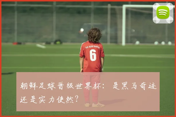 朝鲜足球晋级世界杯：是黑马奇迹还是实力使然？
