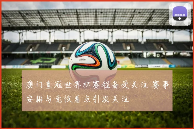 澳门皇冠世界杯赛程备受关注 赛事安排与竞技看点引发关注